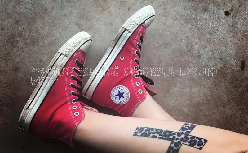 意昂2登录一径科技**运动鞋鞋带巧系法：掌握鞋带最后两个孔的
秘密**