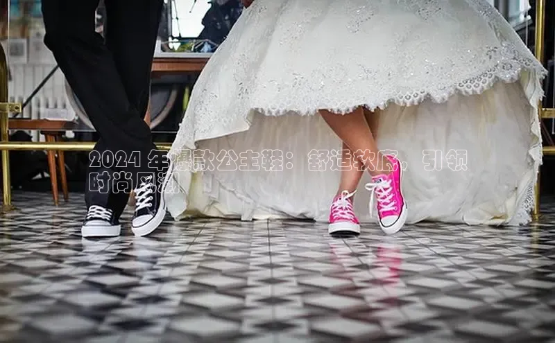 意昂2注册百度技术学院2024 年爆款公主鞋：舒适软底，引领
时尚风潮