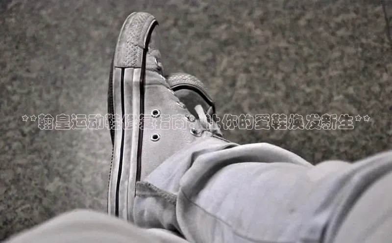 意昂2注册ARGA公司**翰皇运动鞋修复指南：让你的爱鞋焕发新生**