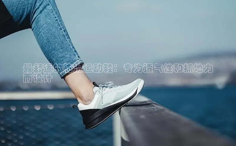 意昂2登录入口小米最舒适的防滑运动鞋：专为透气性和抓地力
而设计