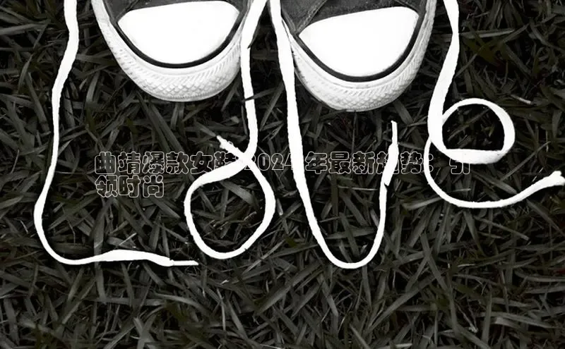 意昂2登录入口百度营销中心曲靖爆款女鞋 2024 年最新趋势：引
领时尚