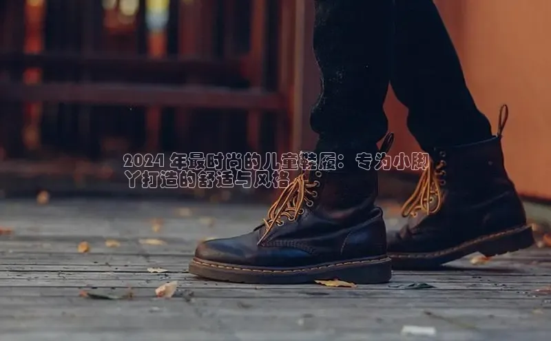 意昂2招商百度取证2024 年最时尚的儿童鞋履：专为小脚
丫打造的舒适与风格