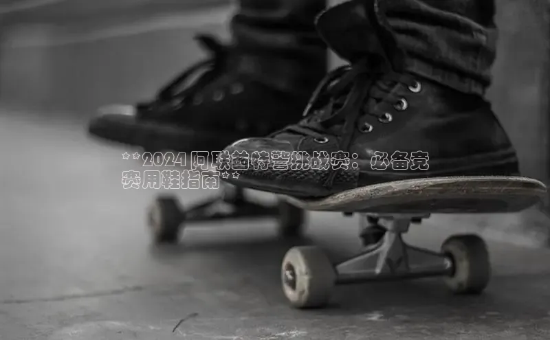 意昂2体育官方网站观星盘**2024 阿联酋特警挑战赛：必备竞
赛用鞋指南**