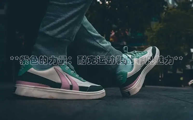 意昂2官网百度众测**紫色的力量：耐克运动鞋的非凡魅力**