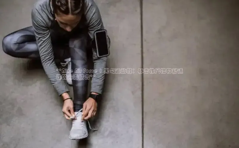 意昂2登录百度手机输入法**Nike Air Force 1 黑勾运动鞋：标志性风格和舒适
性的完美结合**