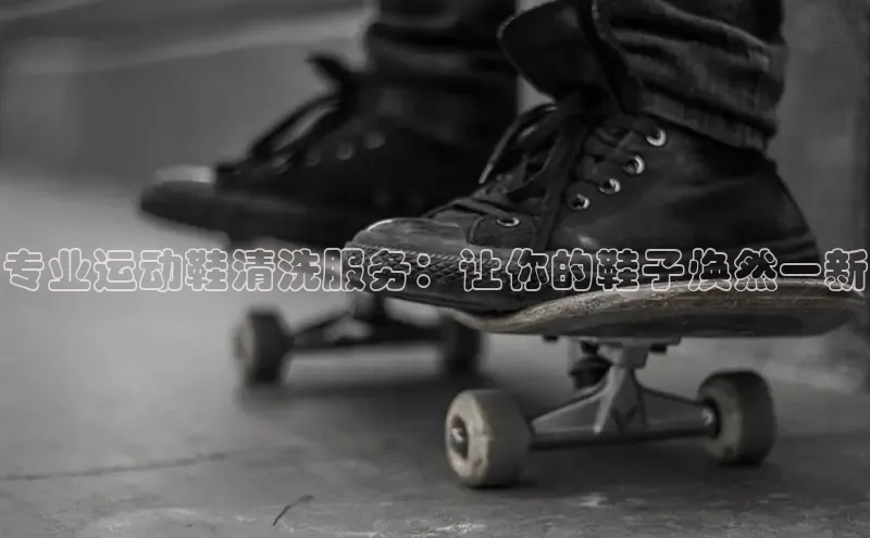 意昂2官网百度手机卫士专业运动鞋清洗服务：让你的鞋子焕然一新