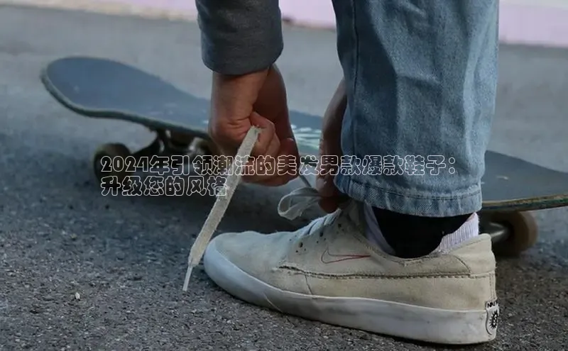意昂2登录百度智能门户2024年引领潮流的美发男款爆款鞋子：
升级您的风格