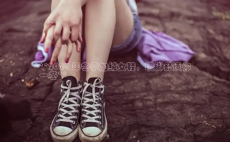 意昂2官网百度手机卫士**2024 年冬季加绒女鞋，暖脚舒适你
一冬**