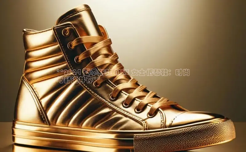 意昂2账号登录入口路畅科技**2024 夏季新款 NIKE 女士低帮鞋：时尚
与舒适并存**