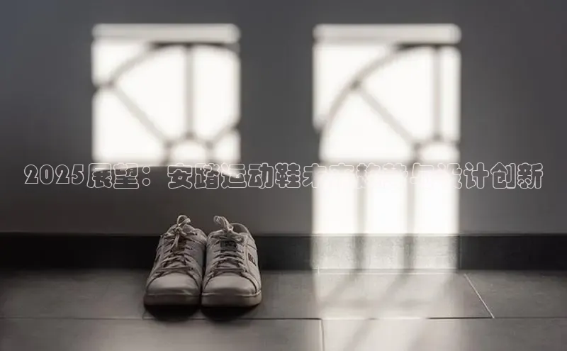 2025展望：安踏运动鞋未来趋势与设计创新