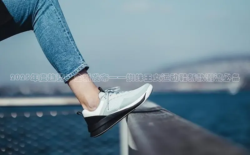 2025年度趋势：全新发布——蜘蛛王女运动鞋新款潮流必备