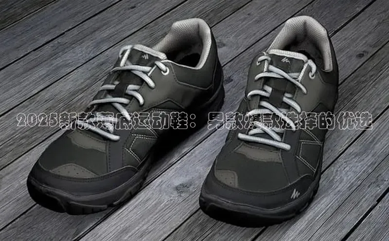 2025新款薄底运动鞋：男款爆款选择的优选