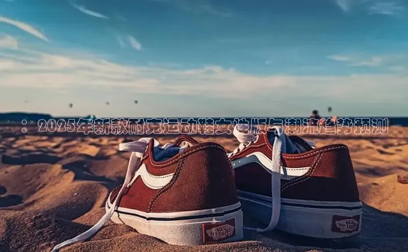 ：2025年新款耐克运动鞋女性版与潮流趋势预测
