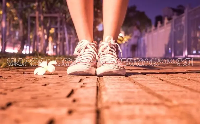祁阳店推荐：最新潮流——安踏运动鞋女款2025系列